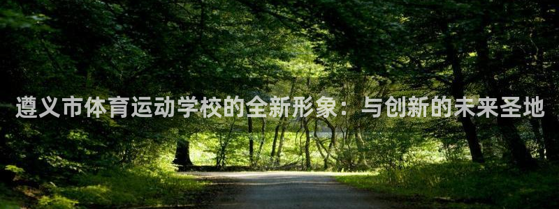 七星体育直播现场直播新浪：遵义市体育运动学校的全新形象：与创新的未来圣地