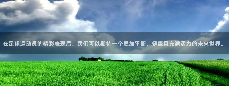 七星体育彩票：在足球运动员的精彩表现后，我们可以期待一个更加平衡、健康且充满活力的未来世界。