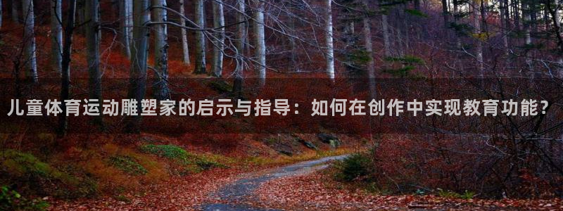 七星体育咩咩：儿童体育运动雕塑家的启示与指导：如何在创作中实现教育功能？